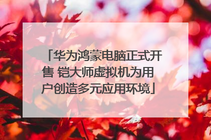 华为鸿蒙电脑正式开售 铠大师虚拟机为用户创造多元应用环境