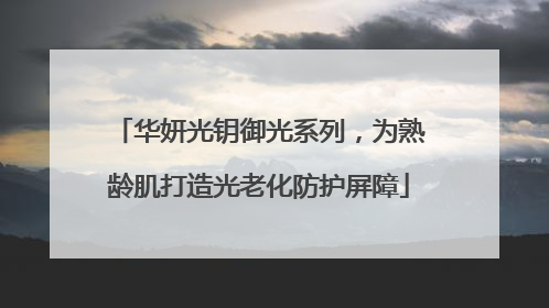 华妍光钥御光系列，为熟龄肌打造光老化防护屏障
