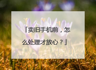 卖旧手机前，怎么处理才放心？
