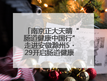 南京正大天晴“肠道健康中国行”走进安徽滁州5・29开启肠道健康守护行动