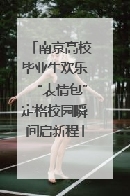 南京高校毕业生欢乐“表情包”定格校园瞬间启新程