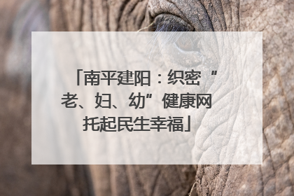 南平建阳：织密“老、妇、幼”健康网托起民生幸福