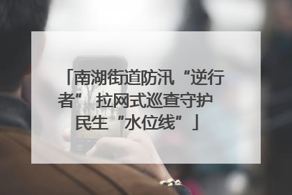 南湖街道防汛“逆行者” 拉网式巡查守护民生“水位线”