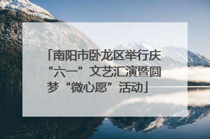 南阳市卧龙区举行庆“六一”文艺汇演暨圆梦“微心愿”活动