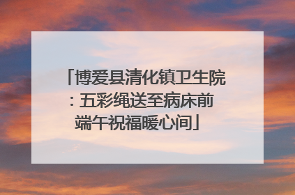 博爱县清化镇卫生院：五彩绳送至病床前 端午祝福暖心间