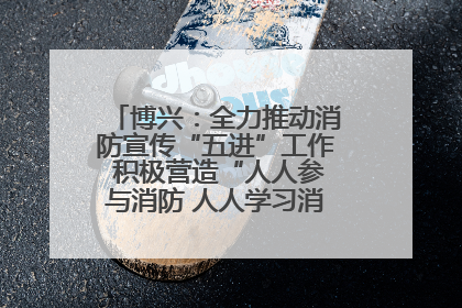 博兴：全力推动消防宣传“五进”工作 积极营造“人人参与消防 人人学习消防”的良好氛围