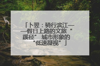卜翌：骑行滨江——假日上路的文旅“蹊径” 城市形象的“低速凝视”