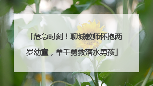 危急时刻！聊城教师怀抱两岁幼童，单手勇救落水男孩