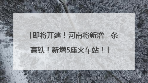 即将开建！河南将新增一条高铁！新增5座火车站！