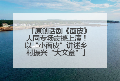 原创话剧《面皮》大同专场震撼上演！以“小面皮”讲述乡村振兴“大文章”