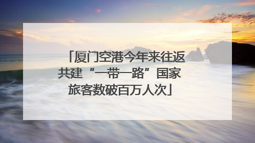 厦门空港今年来往返共建“一带一路”国家旅客数破百万人次
