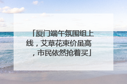 厦门端午氛围组上线，艾草花束价虽高，市民依然抢着买