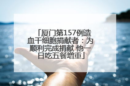 厦门第157例造血干细胞捐献者：为顺利完成捐献 他一日吃五餐增重