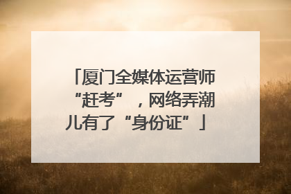 厦门全媒体运营师“赶考”，网络弄潮儿有了“身份证”