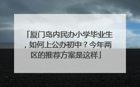 厦门岛内民办小学毕业生，如何上公办初中？今年两区的推荐方案是这样
