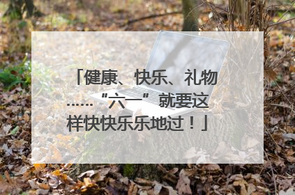 健康、快乐、礼物……“六一”就要这样快快乐乐地过！