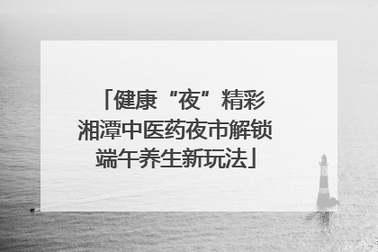 健康“夜”精彩 湘潭中医药夜市解锁端午养生新玩法