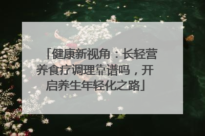 健康新视角：长轻营养食疗调理靠谱吗，开启养生年轻化之路