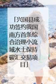 兴国县成功签约我国南方首条综合治理小流域水土保持碳汇交易项目