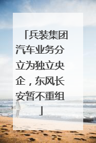 兵装集团汽车业务分立为独立央企，东风长安暂不重组