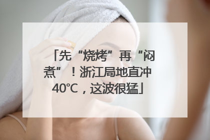 先“烧烤”再“闷煮”！浙江局地直冲40℃，这波很猛
