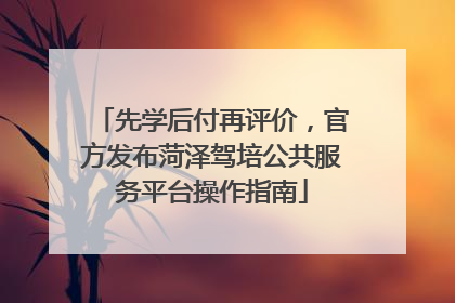 先学后付再评价，官方发布菏泽驾培公共服务平台操作指南