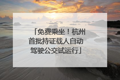免费乘坐！杭州首批持证载人自动驾驶公交试运行