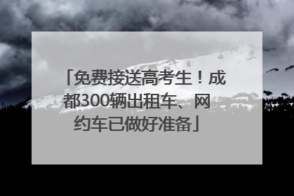 免费接送高考生！成都300辆出租车、网约车已做好准备