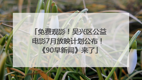 免费观影！吴兴区公益电影7月放映计划公布！《90早新闻》来了