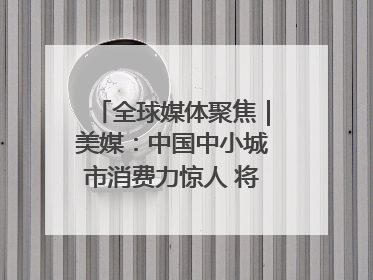 全球媒体聚焦｜美媒：中国中小城市消费力惊人 将成投资新机遇