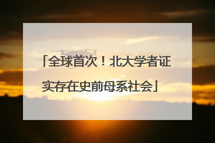 全球首次！北大学者证实存在史前母系社会