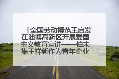 全国劳动模范王启发在淄博高新区开展爱国主义教育宣讲——伯未集王祥新作为青年企业家代表作主题演讲