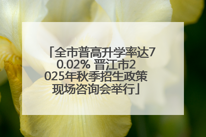 全市普高升学率达70.02% 晋江市2025年秋季招生政策现场咨询会举行