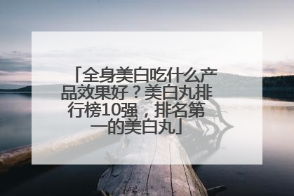 全身美白吃什么产品效果好？美白丸排行榜10强，排名第一的美白丸