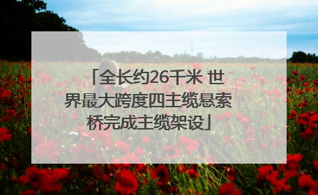 全长约26千米 世界最大跨度四主缆悬索桥完成主缆架设