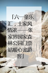 六一童乐汇，土家风情浓——张家界国家森林公园门票站暖心宠游客
