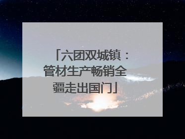 六团双城镇：管材生产畅销全疆走出国门