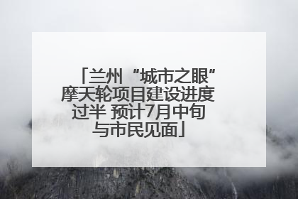 兰州“城市之眼”摩天轮项目建设进度过半 预计7月中旬与市民见面