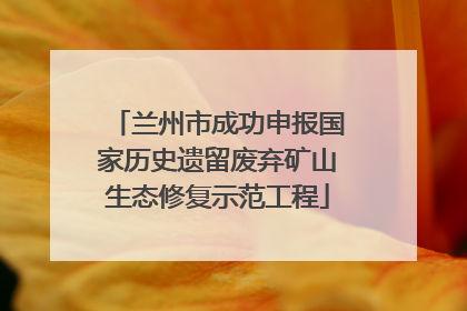 兰州市成功申报国家历史遗留废弃矿山生态修复示范工程