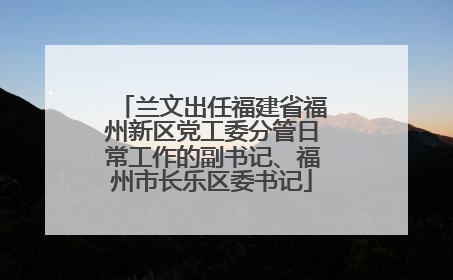 兰文出任福建省福州新区党工委分管日常工作的副书记、福州市长乐区委书记