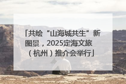 共绘“山海城共生”新图景，2025定海文旅（杭州）推介会举行