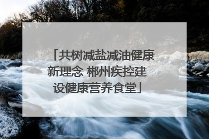 共树减盐减油健康新理念 郴州疾控建设健康营养食堂
