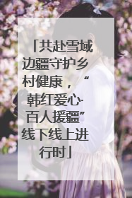 共赴雪域边疆守护乡村健康，“韩红爱心·百人援疆”线下线上进行时