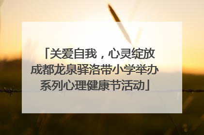 关爱自我，心灵绽放 成都龙泉驿洛带小学举办系列心理健康节活动