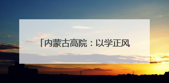 内蒙古高院：以学正风落实中央八项规定精神