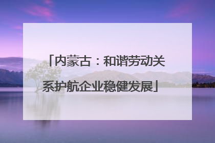 内蒙古：和谐劳动关系护航企业稳健发展