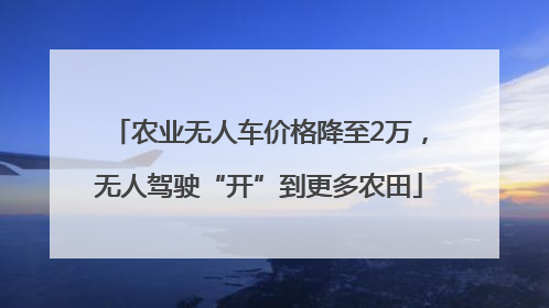 农业无人车价格降至2万，无人驾驶“开”到更多农田