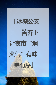 冰城公安：三管齐下让夜市“烟火气”有味更有序
