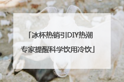 冰杯热销引DIY热潮 专家提醒科学饮用冷饮