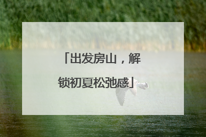 出发房山，解锁初夏松弛感